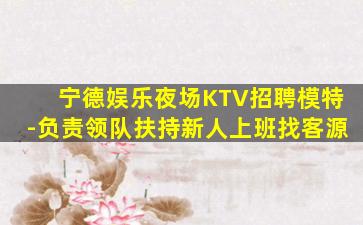 宁德娱乐夜场KTV招聘模特-负责领队扶持新人上班找客源