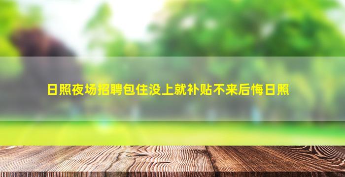 日照夜场招聘包住没上就补贴不来后悔日照